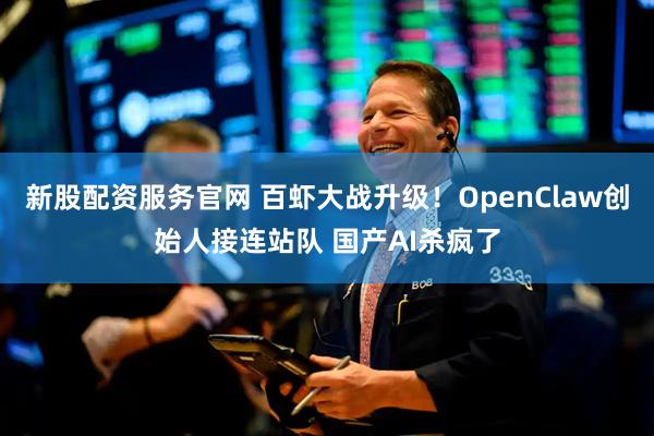 新股配资服务官网 百虾大战升级！OpenClaw创始人接连站队 国产AI杀疯了