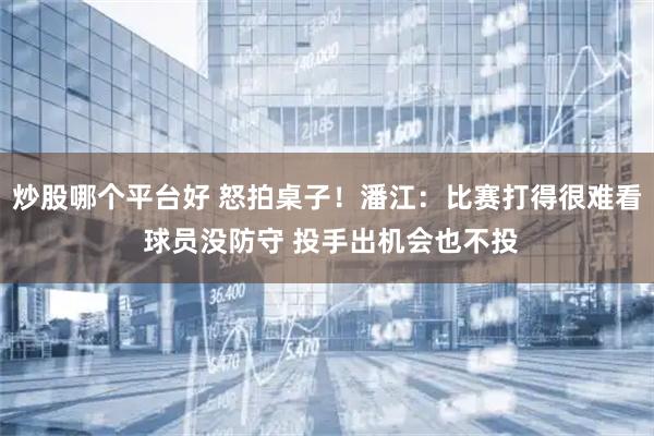 炒股哪个平台好 怒拍桌子！潘江：比赛打得很难看 球员没防守 投手出机会也不投