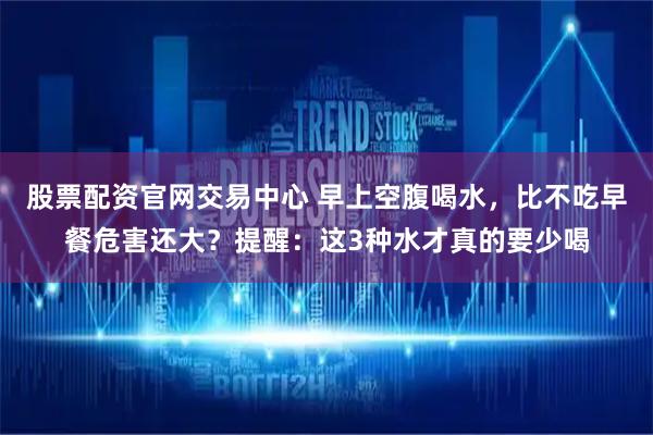 股票配资官网交易中心 早上空腹喝水，比不吃早餐危害还大？提醒：这3种水才真的要少喝