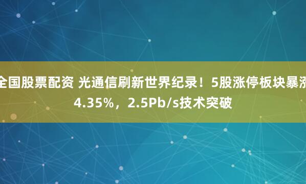 全国股票配资 光通信刷新世界纪录！5股涨停板块暴涨4.35%，2.5Pb/s技术突破